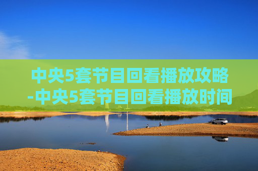 中央5套节目回看播放攻略-中央5套节目回看播放时间