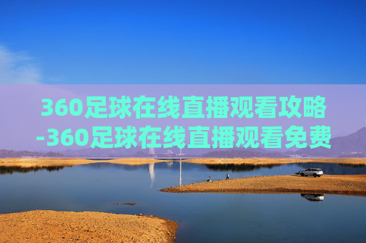 360足球在线直播观看攻略-360足球在线直播观看免费观看