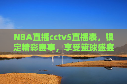 NBA直播cctv5直播表,锁定精彩赛事,享受篮球盛宴-nba 直播 cctv5 NBA直播cctv5直播表,锁定精彩赛事,享受篮球盛宴-nba 直播 cctv5