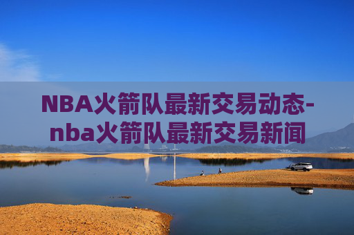 NBA火箭队最新交易动态-nba火箭队最新交易新闻