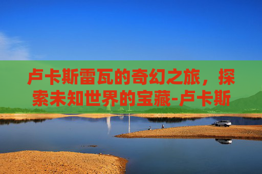 卢卡斯雷瓦的奇幻之旅，探索未知世界的宝藏-卢卡斯雷瓦利物浦