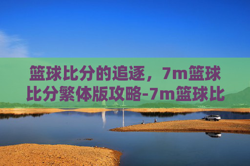 篮球比分的追逐，7m篮球比分繁体版攻略-7m篮球比分下载
