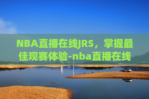NBA直播在线JRS，掌握最佳观赛体验-nba直播在线jrs直播吧