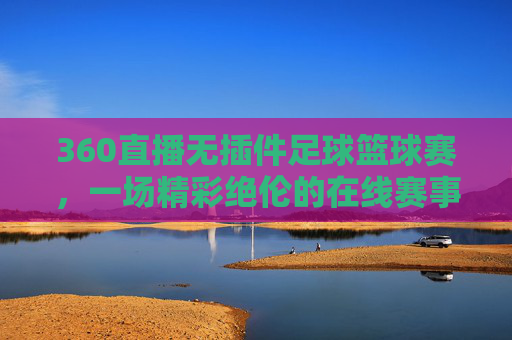 360直播无插件足球篮球赛，一场精彩绝伦的在线赛事体验-360直播无插件直播足球