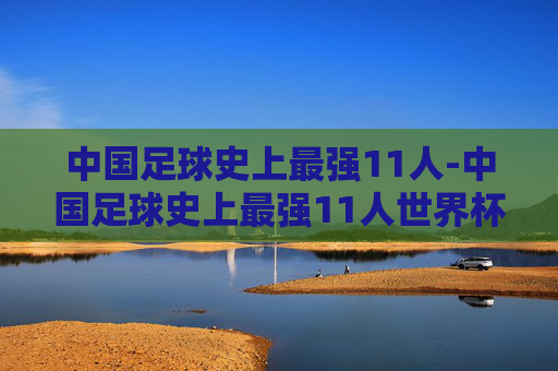 中国足球史上最强11人-中国足球史上最强11人世界杯什么水平