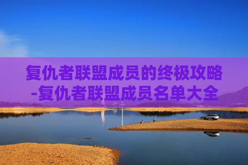 复仇者联盟成员的终极攻略-复仇者联盟成员名单大全