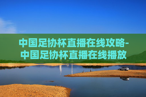 中国足协杯直播在线攻略-中国足协杯直播在线播放