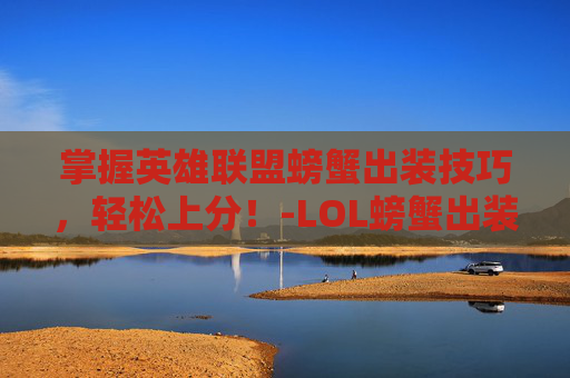 掌握英雄联盟螃蟹出装技巧，轻松上分！-LOL螃蟹出装