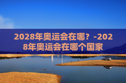 2028年奥运会在哪？-2028年奥运会在哪个国家