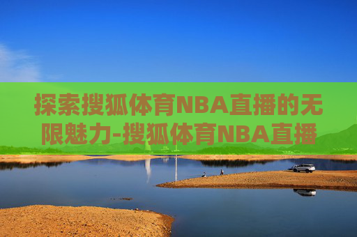 探索搜狐体育NBA直播的无限魅力-搜狐体育NBA直播吧