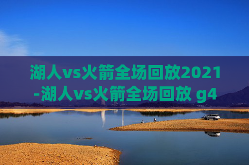 湖人vs火箭全场回放2021-湖人vs火箭全场回放 g4