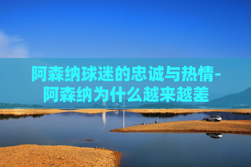 阿森纳球迷的忠诚与热情-阿森纳为什么越来越差