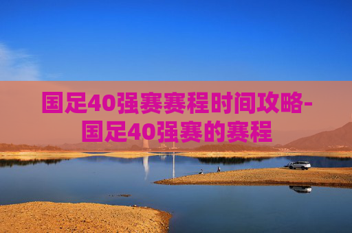 国足40强赛赛程时间攻略-国足40强赛的赛程 国足40强赛赛程时间攻略-国足40强赛的赛程