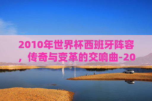 2010年世界杯西班牙阵容，传奇与变革的交响曲-2010世界杯西班牙阵容号码