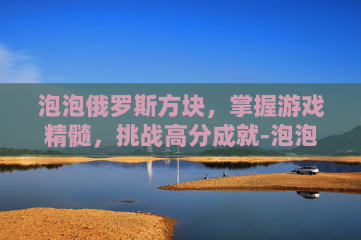 泡泡俄罗斯方块，掌握游戏精髓，挑战高分成就-泡泡俄罗斯方块游戏机