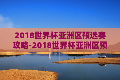 2018世界杯亚洲区预选赛攻略-2018世界杯亚洲区预选赛央视网