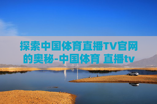 探索中国体育直播TV官网的奥秘-中国体育 直播tv