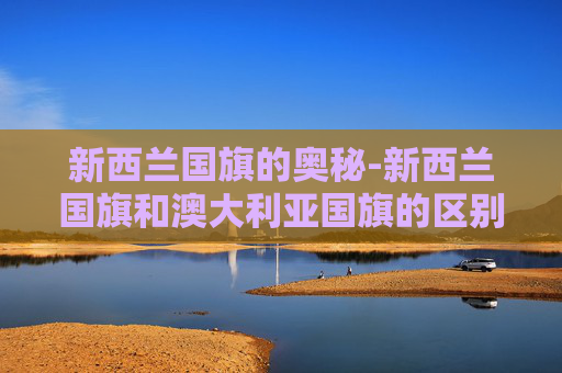 新西兰国旗的奥秘-新西兰国旗和澳大利亚国旗的区别