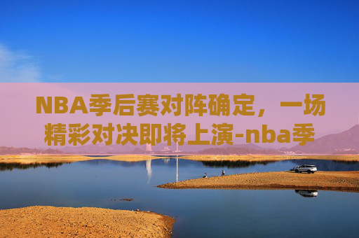 NBA季后赛对阵确定，一场精彩对决即将上演-nba季后赛对阵形势