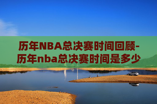 历年NBA总决赛时间回顾-历年nba总决赛时间是多少