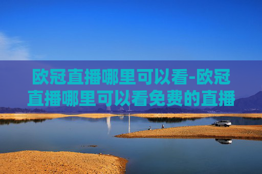 欧冠直播哪里可以看-欧冠直播哪里可以看免费的直播