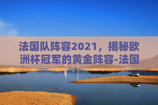 法国队阵容2021,揭秘欧洲杯冠军的黄金阵容-法国队阵容2018 法国队阵容2021,揭秘欧洲杯冠军的黄金阵容-法国队阵容2018