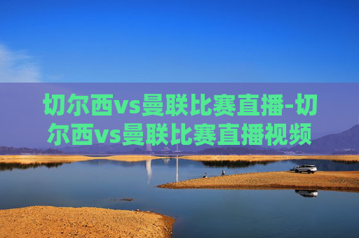 切尔西vs曼联比赛直播-切尔西vs曼联比赛直播视频 切尔西vs曼联比赛直播-切尔西vs曼联比赛直播视频