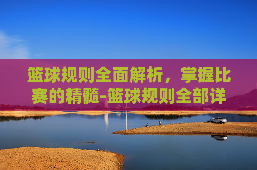 篮球规则全面解析，掌握比赛的精髓-篮球规则全部详细犯规