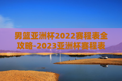 男篮亚洲杯2022赛程表全攻略-2023亚洲杯赛程表