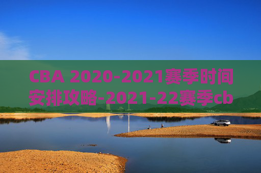 CBA 2020-2021赛季时间安排攻略-2021-22赛季cba何时开始