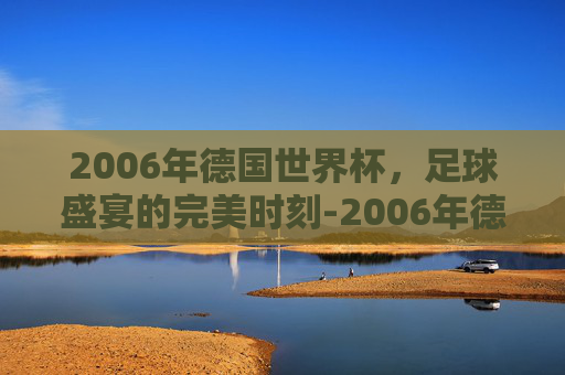2006年德国世界杯，足球盛宴的完美时刻-2006年德国世界杯赛程