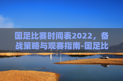 国足比赛时间表2022，备战策略与观赛指南-国足比赛时间表2025地点在哪