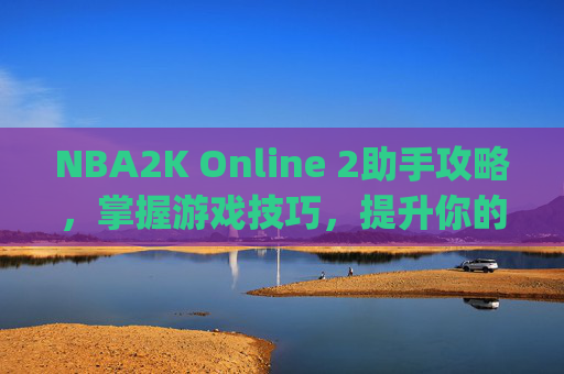NBA2K Online 2助手攻略，掌握游戏技巧，提升你的游戏体验-nba2kol2助手官方app