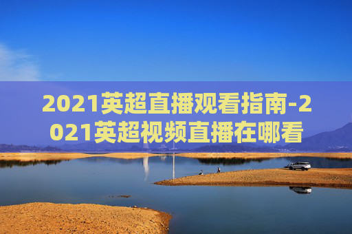 2021英超直播观看指南-2021英超视频直播在哪看