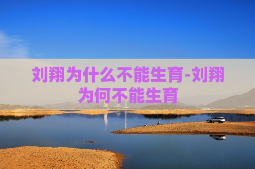 刘翔为什么不能生育-刘翔为何不能生育