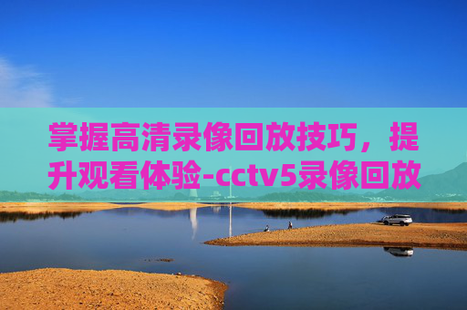 掌握高清录像回放技巧，提升观看体验-cctv5录像回放高清nba