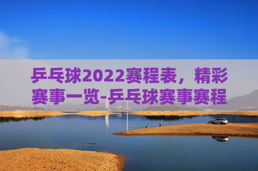 乒乓球2022赛程表，精彩赛事一览-乒乓球赛事赛程