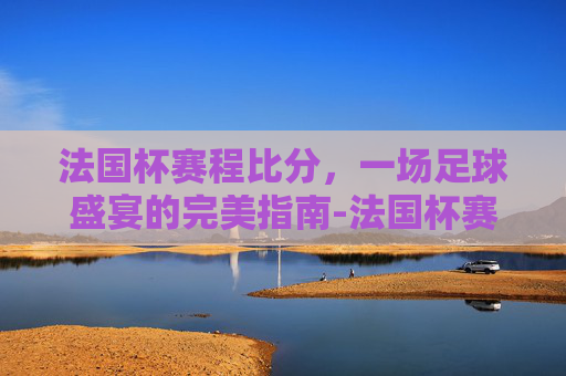法国杯赛程比分,一场足球盛宴的完美指南-法国杯赛结束比分 法国杯赛程比分,一场足球盛宴的完美指南-法国杯赛结束比分