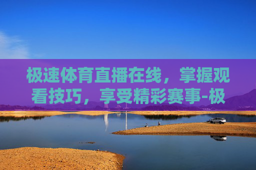 极速体育直播在线,掌握观看技巧,享受精彩赛事-极直播体育 极速体育直播在线,掌握观看技巧,享受精彩赛事-极直播体育