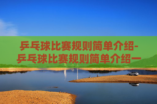 乒乓球比赛规则简单介绍-乒乓球比赛规则简单介绍一下