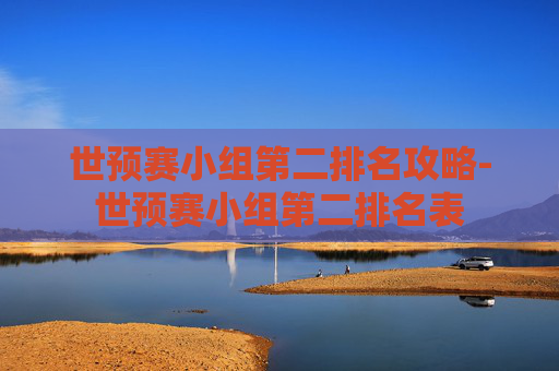 世预赛小组第二排名攻略-世预赛小组第二排名表
