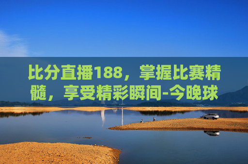 比分直播188,掌握比赛精髓,享受精彩瞬间-今晚球赛直播 比分直播188,掌握比赛精髓,享受精彩瞬间-今晚球赛直播