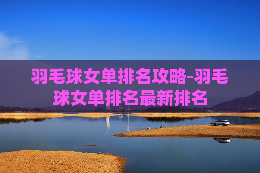 羽毛球女单排名攻略-羽毛球女单排名最新排名