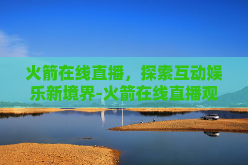 火箭在线直播，探索互动娱乐新境界-火箭在线直播观看手机