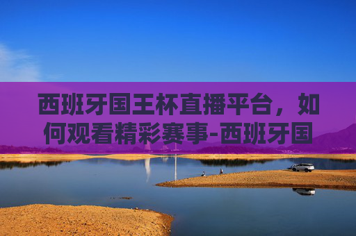 西班牙国王杯直播平台，如何观看精彩赛事-西班牙国王杯直播平台有哪些