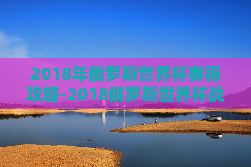 2018年俄罗斯世界杯赛程攻略-2018俄罗斯世界杯战绩表