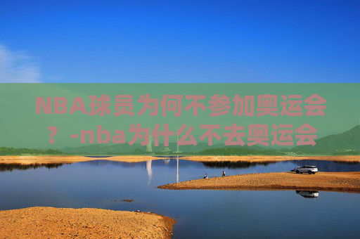 NBA球员为何不参加奥运会？-nba为什么不去奥运会