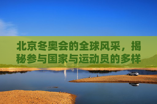 北京冬奥会的全球风采，揭秘参与国家与运动员的多样性-北京冬奥会有几个国家参赛