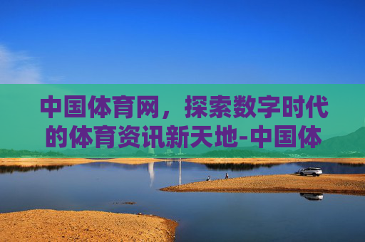 中国体育网，探索数字时代的体育资讯新天地-中国体育网世界杯