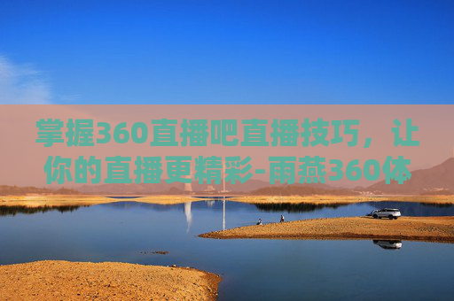 掌握360直播吧直播技巧，让你的直播更精彩-雨燕360体育免费直播nba